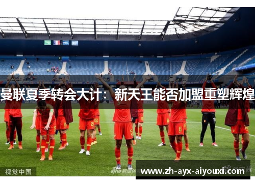 曼联夏季转会大计：新天王能否加盟重塑辉煌